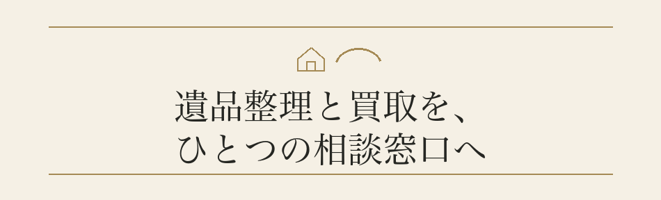 遺品整理と買取を、ひとつの相談窓口へ