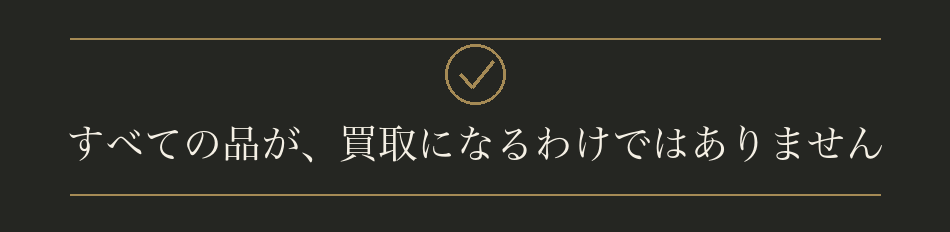 すべての品が、買取になるわけではありません